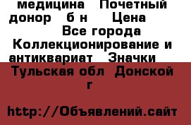 1) медицина : Почетный донор ( б/н ) › Цена ­ 2 100 - Все города Коллекционирование и антиквариат » Значки   . Тульская обл.,Донской г.